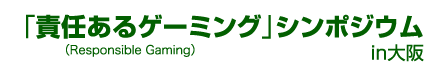 責任あるゲーミング （Responsible Gaming）」 シンポジウムin大阪